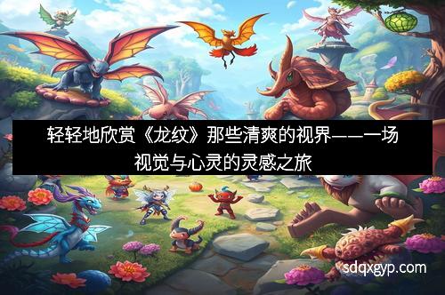 轻轻地欣赏《龙纹》那些清爽的视界——一场视觉与心灵的灵感之旅