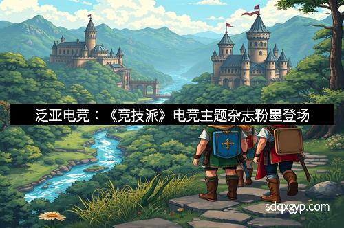 泛亚电竞：《竞技派》电竞主题杂志粉墨登场
